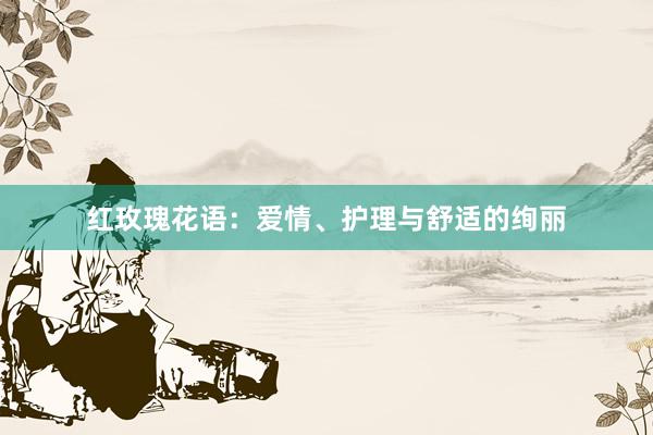 红玫瑰花语：爱情、护理与舒适的绚丽