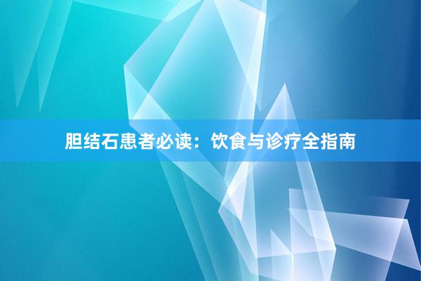 胆结石患者必读：饮食与诊疗全指南