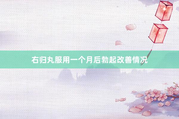 右归丸服用一个月后勃起改善情况
