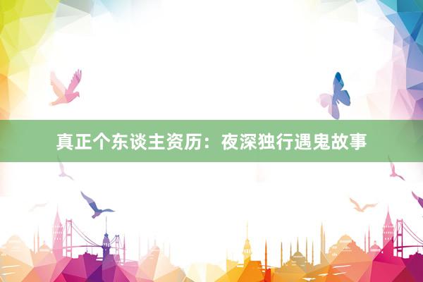 真正个东谈主资历：夜深独行遇鬼故事